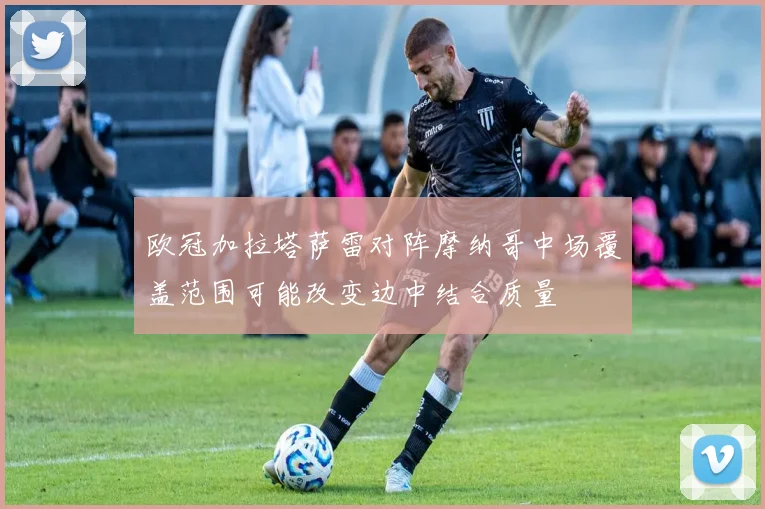 欧冠加拉塔萨雷对阵摩纳哥中场覆盖范围可能改变边中结合质量