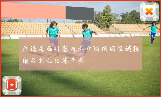 厄德高面对塞内加尔防线前场逼抢能否打乱出球节奏