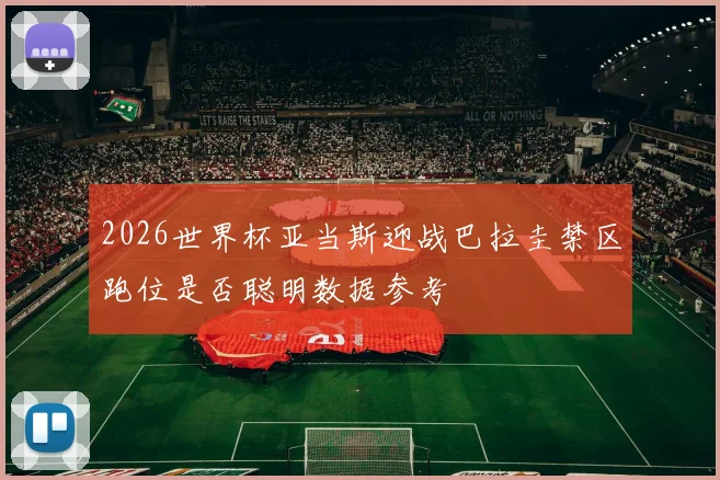 2026世界杯亚当斯迎战巴拉圭禁区跑位是否聪明数据参考