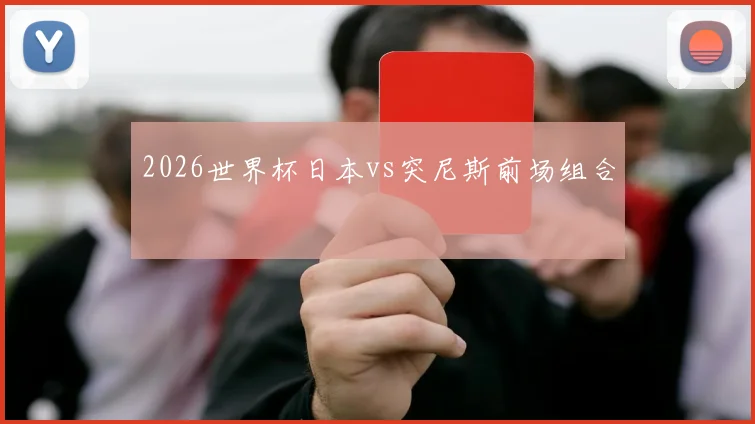 2026世界杯日本vs突尼斯前场组合