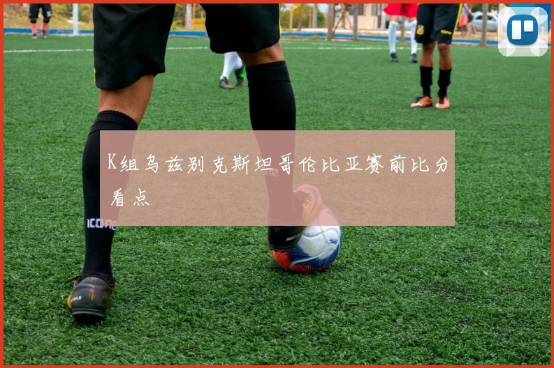 K组乌兹别克斯坦哥伦比亚赛前比分看点