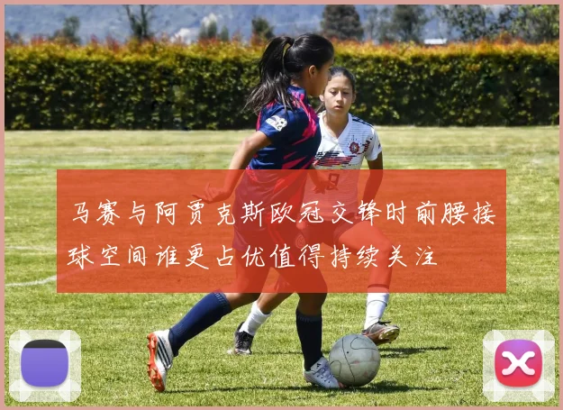 马赛与阿贾克斯欧冠交锋时前腰接球空间谁更占优值得持续关注