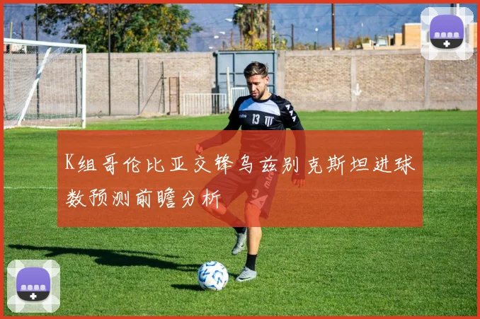 K组哥伦比亚交锋乌兹别克斯坦进球数预测前瞻分析