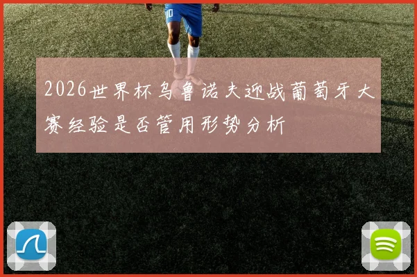 2026世界杯乌鲁诺夫迎战葡萄牙大赛经验是否管用形势分析