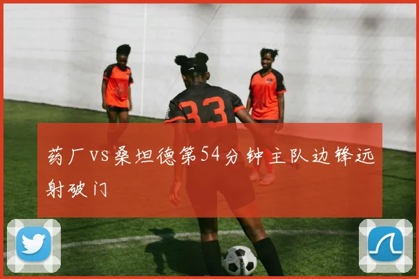 药厂vs桑坦德第54分钟主队边锋远射破门