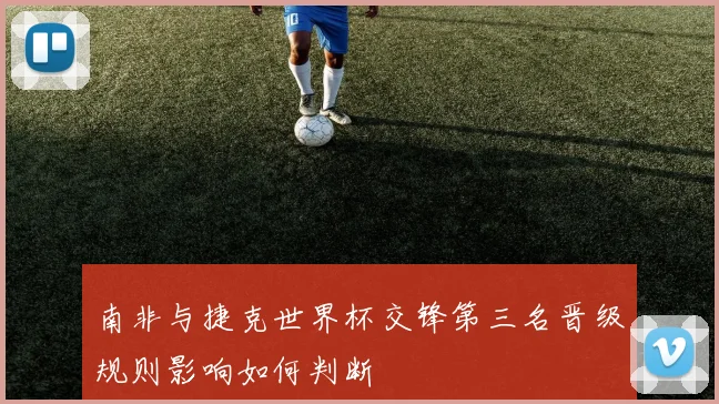 南非与捷克世界杯交锋第三名晋级规则影响如何判断