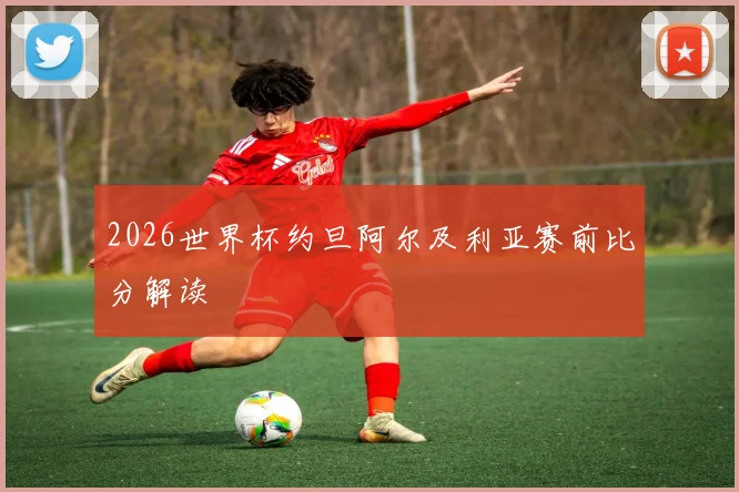 2026世界杯约旦阿尔及利亚赛前比分解读