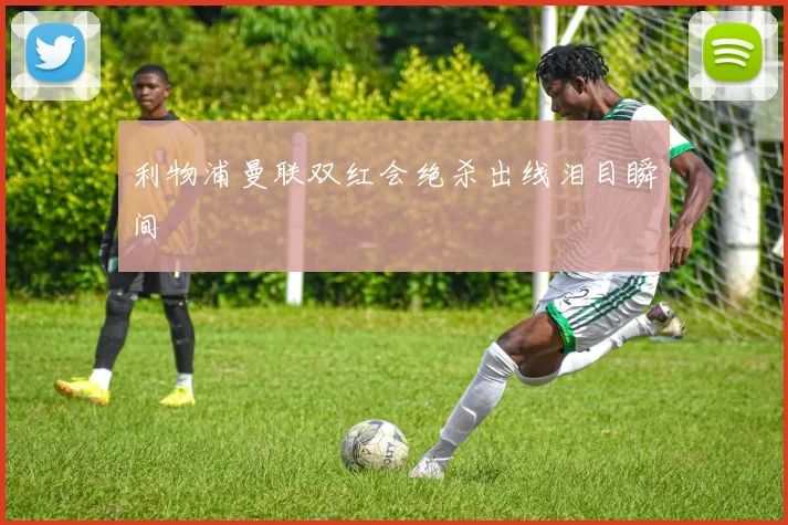 利物浦曼联双红会绝杀出线泪目瞬间