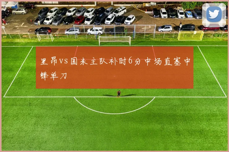 里昂vs国米主队补时6分中场直塞中锋单刀