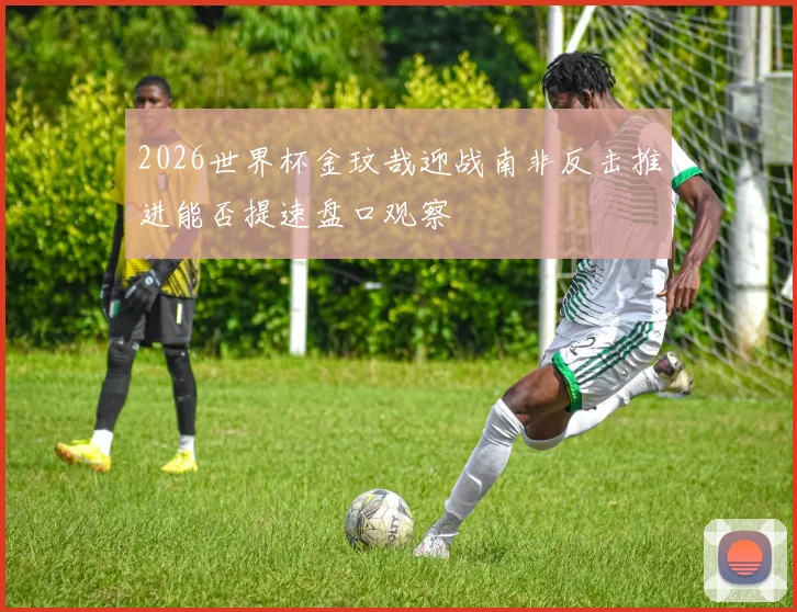 2026世界杯金玟哉迎战南非反击推进能否提速盘口观察