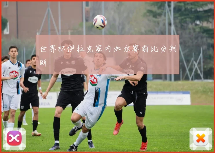 世界杯伊拉克塞内加尔赛前比分判断