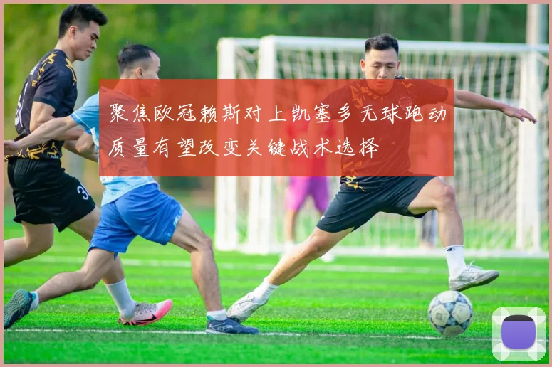 聚焦欧冠赖斯对上凯塞多无球跑动质量有望改变关键战术选择