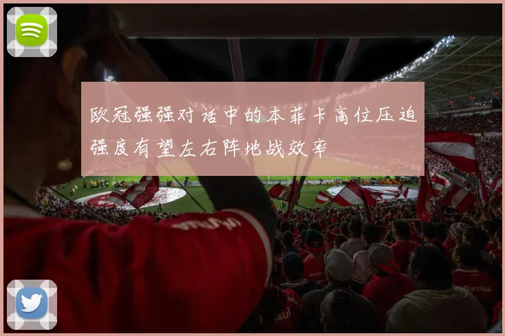 欧冠强强对话中的本菲卡高位压迫强度有望左右阵地战效率