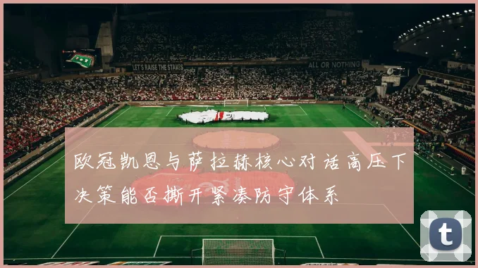 欧冠凯恩与萨拉赫核心对话高压下决策能否撕开紧凑防守体系