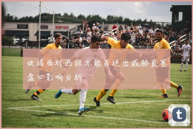 坎诺面对西班牙能否送出威胁直塞盘口影响分析