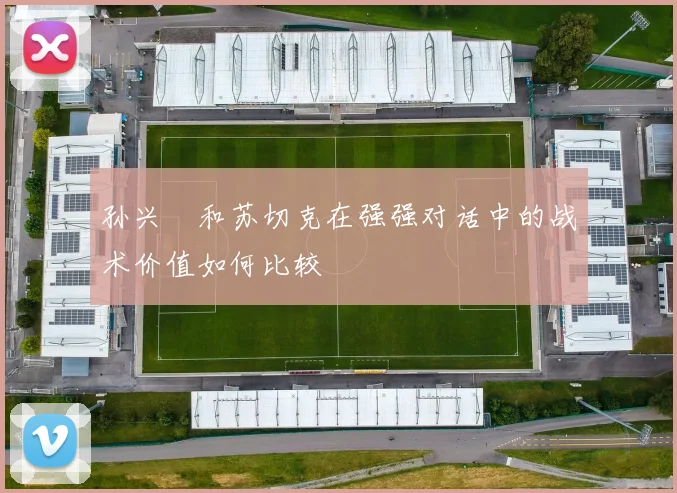 孙兴慜和苏切克在强强对话中的战术价值如何比较