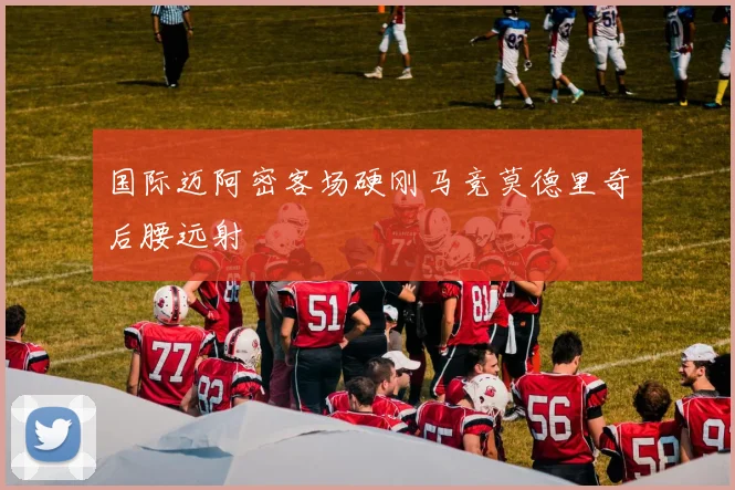 国际迈阿密客场硬刚马竞莫德里奇后腰远射