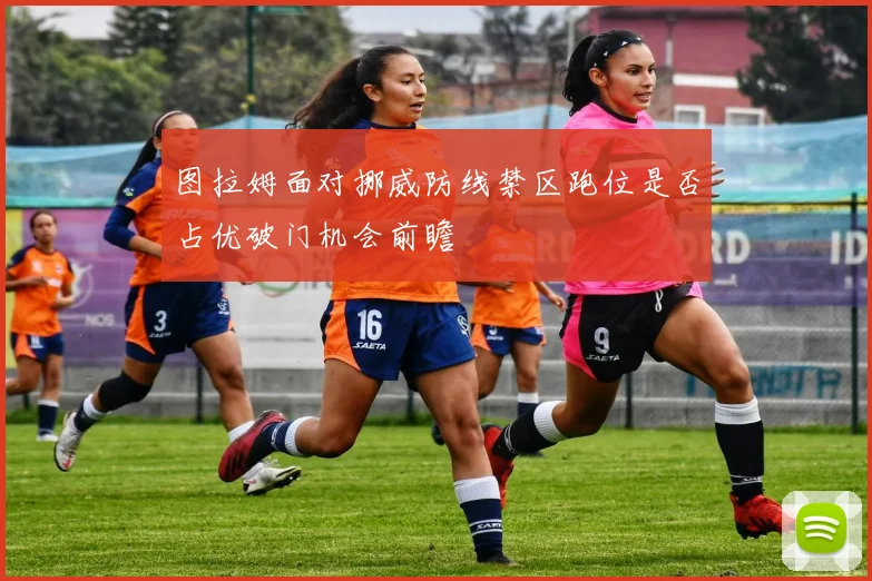 图拉姆面对挪威防线禁区跑位是否占优破门机会前瞻