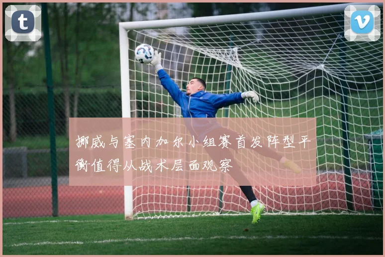 挪威与塞内加尔小组赛首发阵型平衡值得从战术层面观察