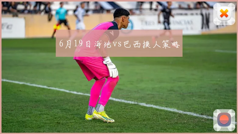 6月19日海地vs巴西换人策略