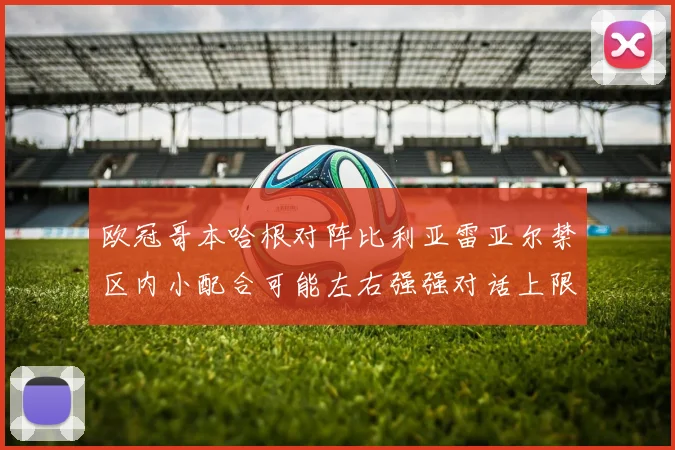 欧冠哥本哈根对阵比利亚雷亚尔禁区内小配合可能左右强强对话上限