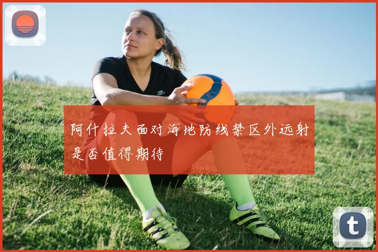 阿什拉夫面对海地防线禁区外远射是否值得期待