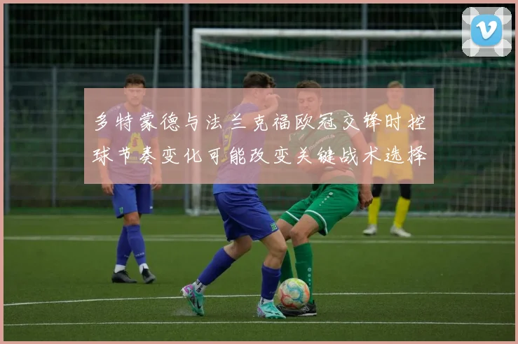 多特蒙德与法兰克福欧冠交锋时控球节奏变化可能改变关键战术选择