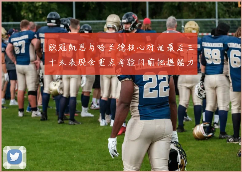 欧冠凯恩与哈兰德核心对话最后三十米表现会重点考验门前把握能力